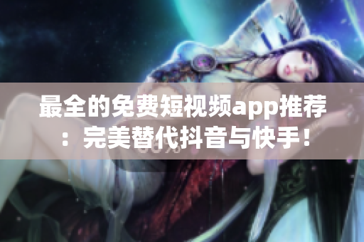 最全的免费短视频app推荐：完美替代抖音与快手！