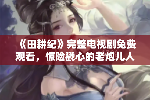 《田耕纪》完整电视剧免费观看，惊险戳心的老炮儿人生经历