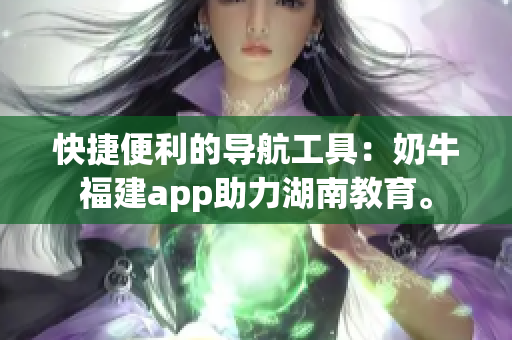 快捷便利的导航工具：奶牛福建app助力湖南教育。