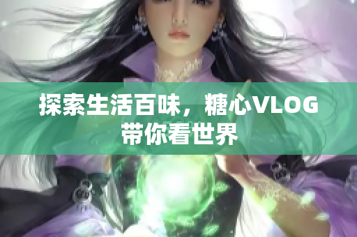 探索生活百味，糖心VLOG带你看世界