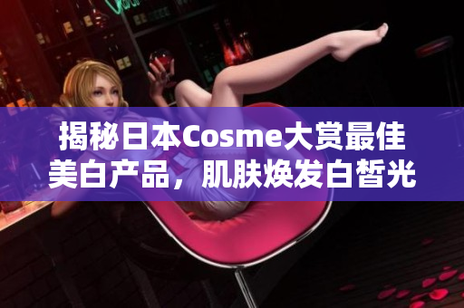 揭秘日本Cosme大赏最佳美白产品，肌肤焕发白皙光彩！