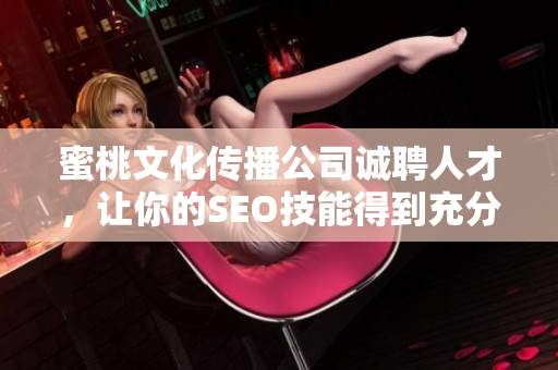 蜜桃文化传播公司诚聘人才，让你的SEO技能得到充分发挥！