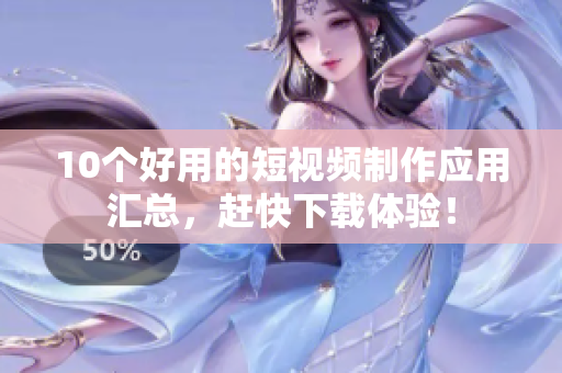 10个好用的短视频制作应用汇总，赶快下载体验！