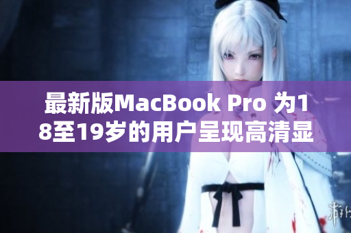 最新版MacBook Pro 为18至19岁的用户呈现高清显示