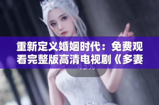 重新定义婚姻时代：免费观看完整版高清电视剧《多妻时代》