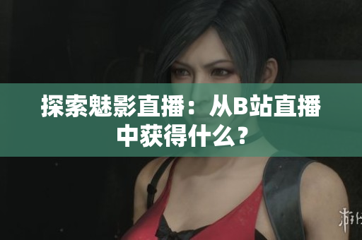 探索魅影直播：从B站直播中获得什么？