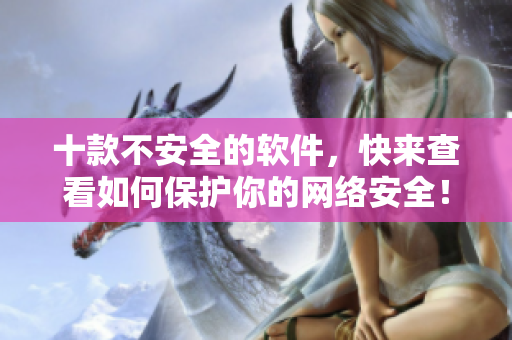 十款不安全的软件，快来查看如何保护你的网络安全！