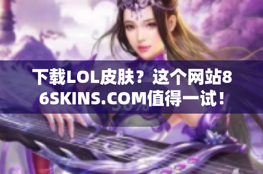 下载LOL皮肤？这个网站86SKINS.COM值得一试！