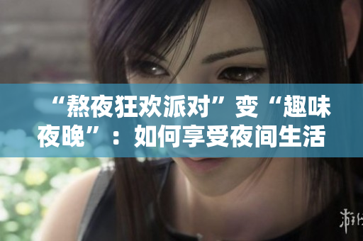 “熬夜狂欢派对”变“趣味夜晚”：如何享受夜间生活？
