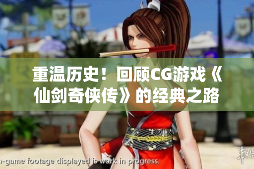 重温历史！回顾CG游戏《仙剑奇侠传》的经典之路