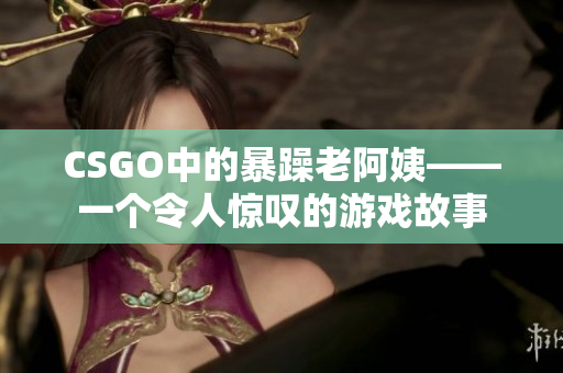 CSGO中的暴躁老阿姨——一个令人惊叹的游戏故事