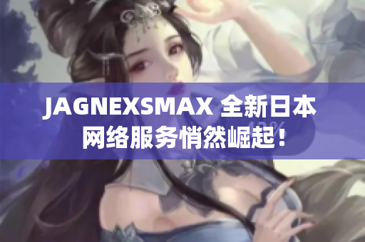 JAGNEXSMAX 全新日本网络服务悄然崛起！
