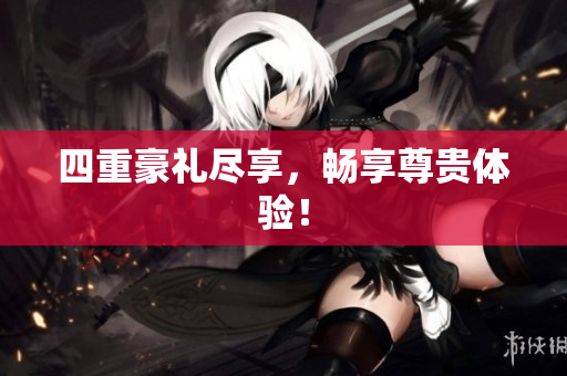 四重豪礼尽享，畅享尊贵体验！