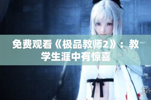 免费观看《极品教师2》：教学生涯中有惊喜