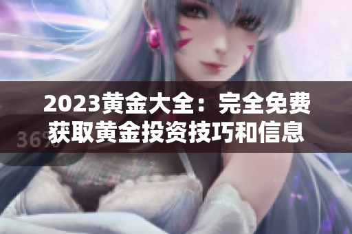 2023黄金大全：完全免费获取黄金投资技巧和信息