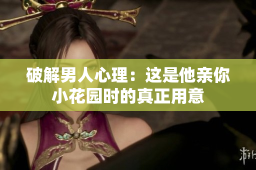 破解男人心理：这是他亲你小花园时的真正用意