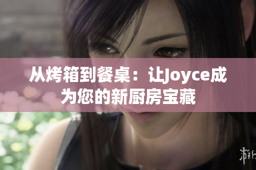 从烤箱到餐桌：让Joyce成为您的新厨房宝藏