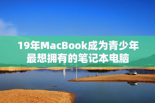 19年MacBook成为青少年最想拥有的笔记本电脑