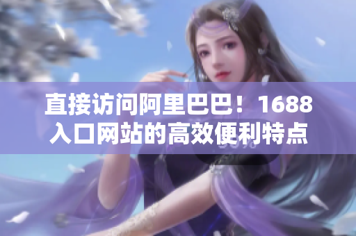 直接访问阿里巴巴！1688入口网站的高效便利特点