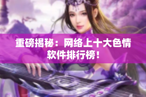 重磅揭秘：网络上十大色情软件排行榜！