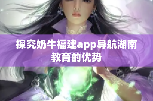 探究奶牛福建app导航湖南教育的优势