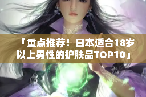 「重点推荐！日本适合18岁以上男性的护肤品TOP10」