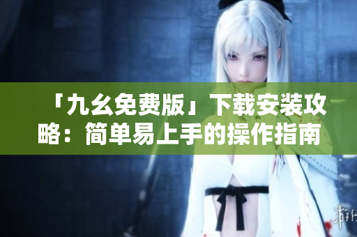 「九幺免费版」下载安装攻略：简单易上手的操作指南