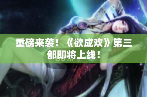重磅来袭！《欲成欢》第三部即将上线！