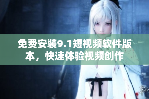 免费安装9.1短视频软件版本，快速体验视频创作