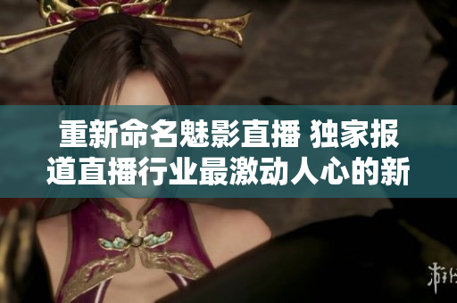 重新命名魅影直播 独家报道直播行业最激动人心的新进展