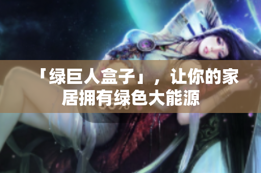 「绿巨人盒子」，让你的家居拥有绿色大能源