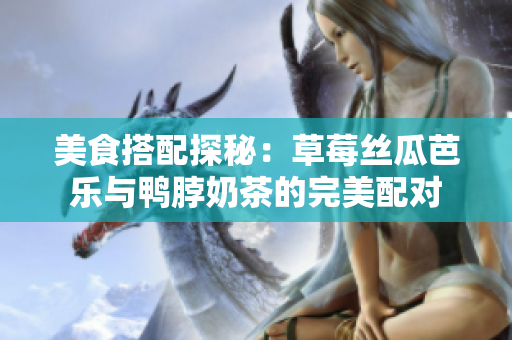 美食搭配探秘：草莓丝瓜芭乐与鸭脖奶茶的完美配对