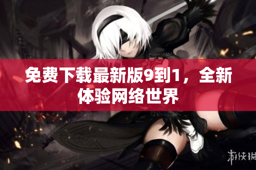 免费下载最新版9到1，全新体验网络世界