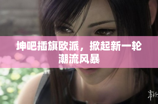 坤吧插旗欧派，掀起新一轮潮流风暴