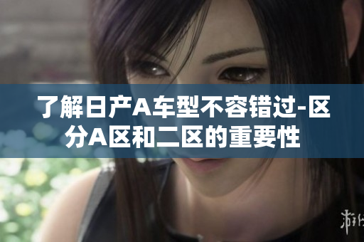 了解日产A车型不容错过-区分A区和二区的重要性