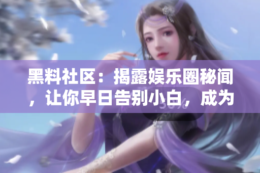 黑料社区：揭露娱乐圈秘闻，让你早日告别小白，成为行业内行！ 娱乐圈秘闻揭露，跟上潮流成行业达人！
