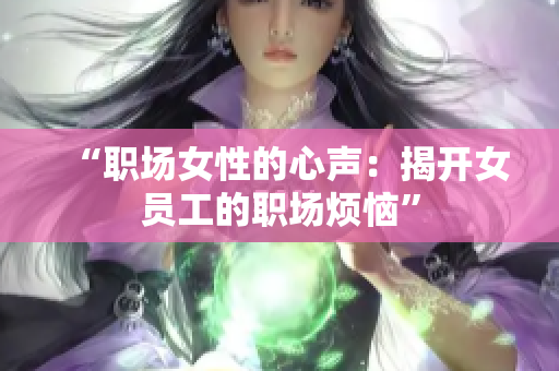 “职场女性的心声：揭开女员工的职场烦恼”