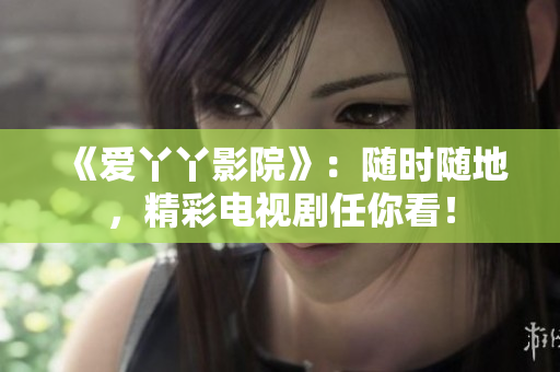 《爱丫丫影院》：随时随地，精彩电视剧任你看！