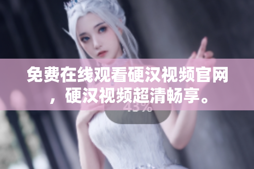 免费在线观看硬汉视频官网，硬汉视频超清畅享。