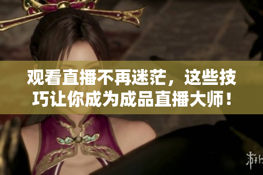 观看直播不再迷茫，这些技巧让你成为成品直播大师！