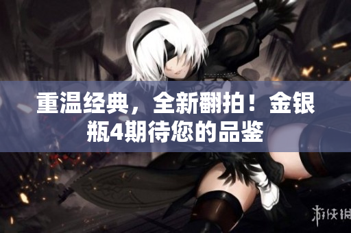 重温经典，全新翻拍！金银瓶4期待您的品鉴