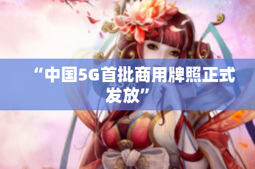 “中国5G首批商用牌照正式发放”