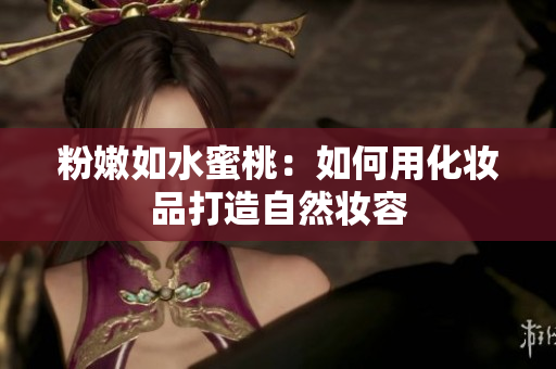 粉嫩如水蜜桃：如何用化妆品打造自然妆容