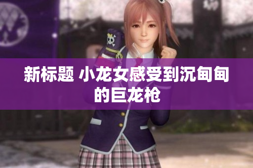 新标题 小龙女感受到沉甸甸的巨龙枪