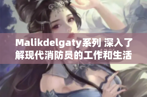 Malikdelgaty系列 深入了解现代消防员的工作和生活