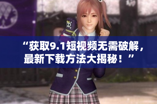“获取9.1短视频无需破解，最新下载方法大揭秘！”