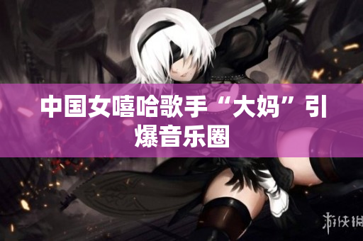 中国女嘻哈歌手“大妈”引爆音乐圈