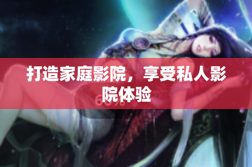 打造家庭影院，享受私人影院体验