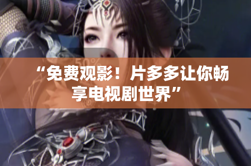 “免费观影！片多多让你畅享电视剧世界”