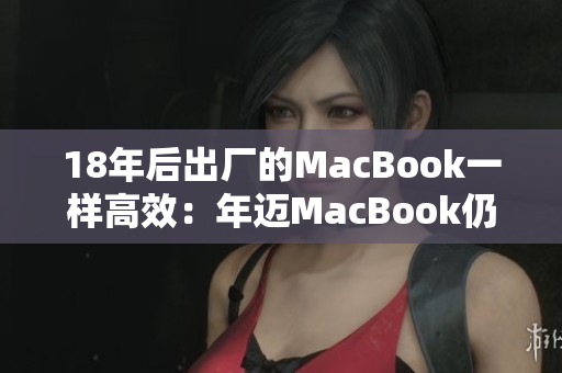 18年后出厂的MacBook一样高效：年迈MacBook仍能为你服务